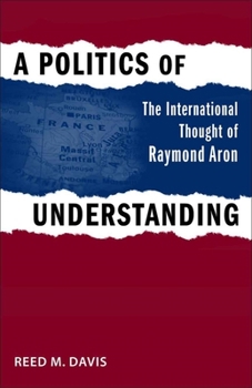 A Politics of Understanding: The International Thought of Raymond Aron - Book  of the Political Traditions in Foreign Policy Series