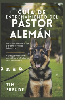 Guía de Entrenamiento del Pastor Alemán: Un Manual Paso a Paso para Propietarios Primerizos - Consejos y Técnicas para Criar un Cachorro Feliz y Obedi