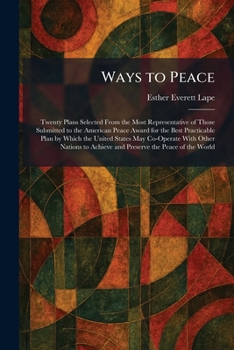 Ways to Peace: Twenty Plans Selected From the Most Representative of Those Submitted to the American Peace Award for the Best Practicable Plan by ... Achieve and Preserve the Peace of the World