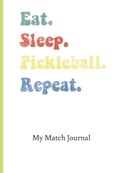 Eat Sleep Pickleball Repeat My Match Journal: Blank Lined Journal for Pickleball Players; Record Dates, Game Strategies, Scores, Notes; Funny Gift for Men or Women