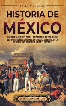 Historia de México: Una guía fascinante sobre la historia de México, desde sus antiguas civilizaciones, la conquista española y la guerra de independencia hasta el presente (Spanish Edition)