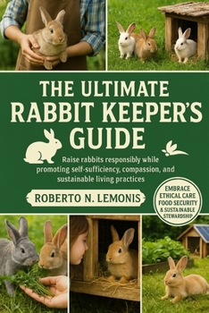 THE ULTIMATE RABBIT KEEPER’S GUIDE: Raise rabbits responsibly while promoting self-sufficiency, compassion, and sustainable living practices