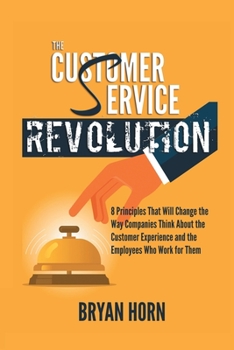 Paperback The Customer Service Revolution: 8 Principles That Will Change the Way Companies Think About the Customer Experience and the Employees Who Work for Th Book