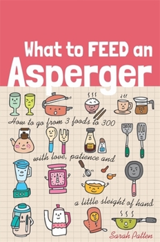 Paperback What to Feed an Asperger: How to Go from 3 Foods to 300 with Love, Patience and a Little Sleight of Hand Book