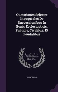 Hardcover Quaestiones Selectae Inaugurales de Successionibus in Bonis Ecclesiasticis, Publicis, Civilibus, Et Feudalibus Book