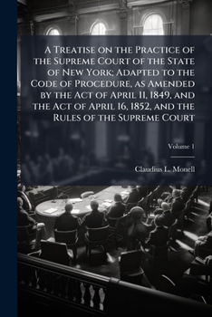 A treatise on the practice of the Supreme Court of the state of New York: adapted to the Code of Procedure, as amended by the act of April 11, 1849, ... the rules of the Supreme Court. Volume 1 of 2