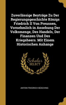Hardcover Zuverlässige Beyträge Zu Der Regierungsgeschichte Königs Friedrich II Von Preussen, Vornehmlich in Ansehung Der Volksmenge, Des Handels, Der Finanzen [German] Book