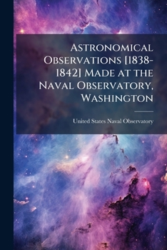 Astronomical Observations [1838-1842] Made at the Naval Observatory, Washington: Under Orders of the Honorable Secretary of the Navy, Dated August 13, 1838