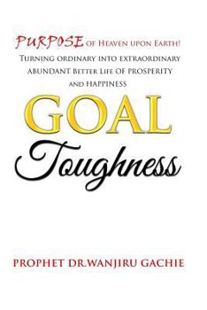 Goal Toughness: Purpose of Heaven upon Earth Turning ordinary into extraordinary Better Lifestyle