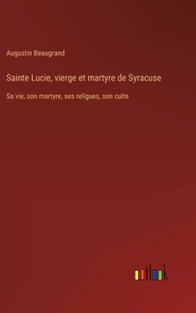 Sainte Lucie, vierge et martyre de Syracuse: Sa vie, son martyre, ses religues, son culte