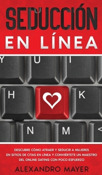 Seducción en Línea: Descubre cómo atraer y seducir a mujeres en sitios de citas en línea y conviértete un maestro del online dating con poco esfuerzo (Spanish Edition)