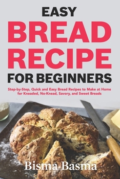 Easy Bread recipe for beginners: Step-by-Step, Quick and Easy Bread Recipes to Make at Home for Kneaded, No-Knead, Savory, and Sweet Breads
