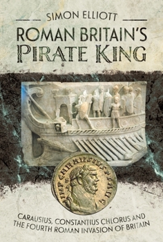 Hardcover Roman Britain's Pirate King: Carausius, Constantius Chlorus and the Fourth Roman Invasion of Britain Book