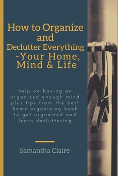Paperback how to organize and declutter everything-- your home, mind & life: Help on having an organized enough mind plus tips from the best home organizing boo Book