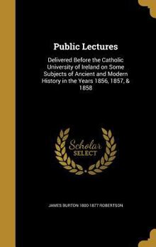 Hardcover Public Lectures: Delivered Before the Catholic University of Ireland on Some Subjects of Ancient and Modern History in the Years 1856, Book