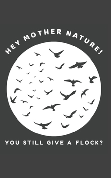 Paperback Hey Mother Nature! You Still Give a Flock?: Funny Bird Watching Journal Gift For Men and Women Who Love Birds Book