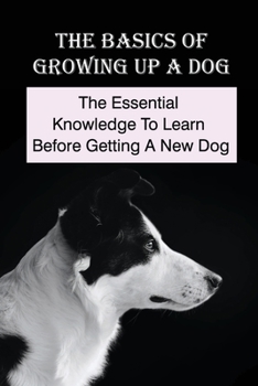 Paperback The Basics Of Growing Up A Dog: The Essential Knowledge To Learn Before Getting A New Dog: Tips To Raise A Dog Book