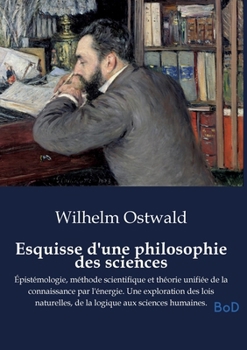 Esquisse d'une philosophie des sciences: Épistémologie, méthode scientifique et théorie unifiée de la connaissance par l'énergie. Une exploration des ... aux sciences humaines.