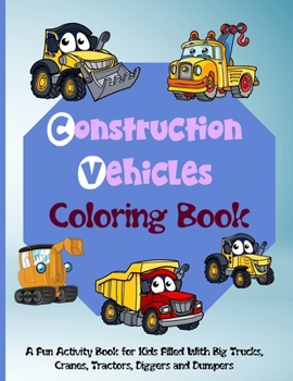 Construction Vehicles Coloring Book: A Coloring Book For Kids and Toddlers Filled with Big Cranes, Forklifts, Dump Trucks, Rollers, Diggers and much more