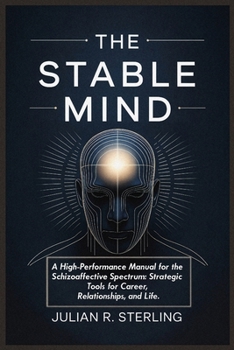 THE STABLE MIND: A High-Performance Manual for the Schizoaffective Spectrum: Strategic Tools for Career, Relationships, and Life