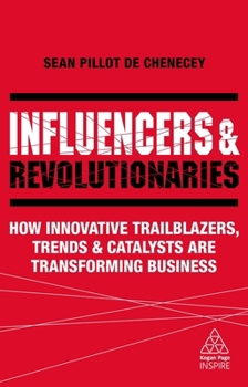 Influencers and Revolutionaries: How Innovative Trailblazers, Trends and Catalysts Are Transforming Business