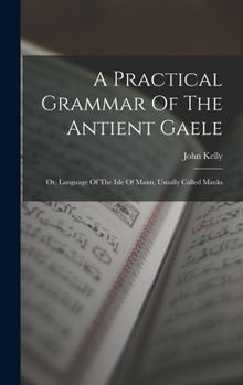 Hardcover A Practical Grammar Of The Antient Gaele: Or, Language Of The Isle Of Mann, Usually Called Manks Book
