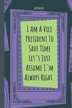 I Am A Vice President To Save Time Let`s Just Assume I`m Always Right.: Lined Journal, 100 Pages, 6 x 9, Blank Journal To Write In, Gift for Co-Workers, Colleagues, Boss, Friends or Family Gift