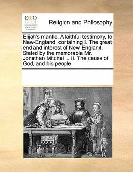 Elijah's Mantle. A Faithful Testimony, to New-England, Containing I. The Great end and Interest of New-England. Stated by the Memorable Mr. Jonathan Mitchel ... II. The Cause of God, and his People