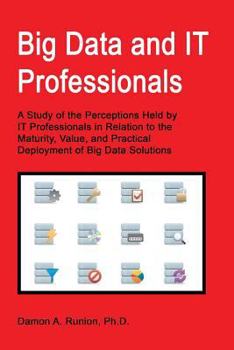 Paperback Big Data and IT Professionals: A Study of the Perceptions Held by IT Professionals in Relation to the Maturity, Value, and Practical Deployment of Bi Book