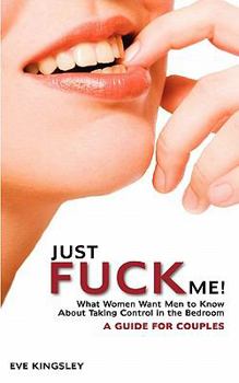 Paperback Just Fuck Me! - What Women Want Men to Know About Taking Control in the Bedroom (A Guide for Couples) Book