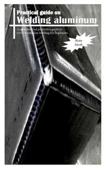 Paperback Practical Guides on Welding Aluminum: A specified and protective guide to every aluminum welding for beginners Book