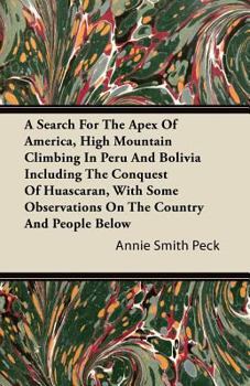 A Search for the Apex of America: High Mountain Climbing in Peru and Bolivia Including the Conquest of Huascarán, With Some Observations On the Country and People Below