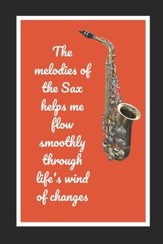 The Melodies Of The Sax Helps Me Flow Smoothly Through Life's Wind Of Changes: Saxophone Themed Novelty Lined Notebook / Journal To Write In Perfect Gift Item (6 x 9 inches)