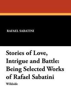 Paperback Stories of Love, Intrigue and Battle: Being Selected Works of Rafael Sabatini Book