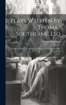 Plays Written by Thomas Southerne, Esq: The Wives Excuse. the Maid's Last Prayer. the Fatal Marriage. Oroonoko