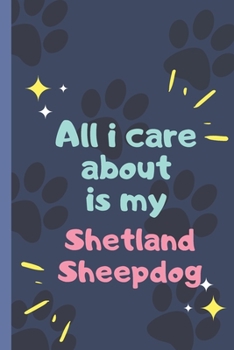 All I Care About  Is My Shetland Sheepdog - Notebook: signed Notebook/Journal Book to Write in, (6” x 9”), 120 Pages