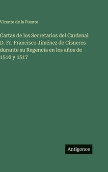 Cartas de los Secretarios del Cardenal D. Fr. Francisco Jiménez de Cisneros durante su Regencia en los años de 1516 y 1517 (Spanish Edition)