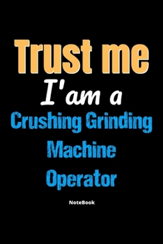 Trust Me I'm A Crushing Grinding Machine Operator Notebook - Crushing Grinding Machine Operator Funny Gift: Lined Notebook / Journal Gift, 120 Pages, 6x9, Soft Cover, Matte Finish