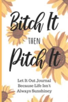 Paperback Bitch It Then Pitch It: Let It Out Journal Because Life Isn't Always Sunshiney Book