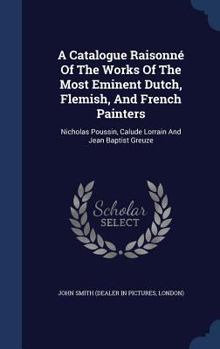 A Catalogue Raisonné Of The Works Of The Most Eminent Dutch, Flemish And French Painters: Nicholas Poussin, Claude Lorraine, And Jean Baptist Greuze - Book #8 of the A Catalogue Raisonné of the Works of the Most Eminent Dutch, Flemish, and French Painters