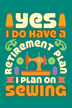 Yes I Do Have A Retirement Plan I Plan On Sewing: Sewing Journal, Sewer Notebook, Gift for Sewers Seamstress, Quilter Presents, Sew Quilting Planner