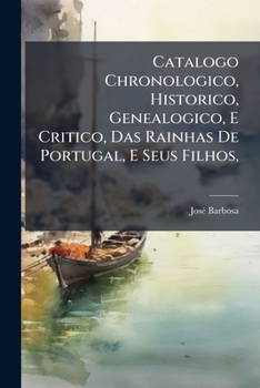 Catalogo chronologico, historico, genealogico, e critico, das rainhas de Portugal, e seus filhos