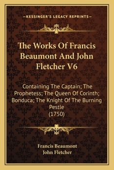 The Works Of Francis Beaumont And John Fletcher V6: Containing The Captain; The Prophetess; The Queen Of Corinth; Bonduca; The Knight Of The Burning Pestle