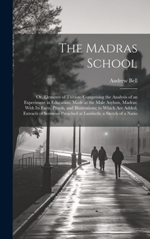 The Madras School: Or, Elements of Tuition: Comprising the Analysis of an Experiment in Education, Made at the Male Asylum, Madras; With Its Facts, ... Preached at Lambeth; a Sketch of a Natio