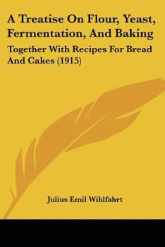 A Treatise On Flour, Yeast, Fermentation, And Baking: Together With Recipes For Bread And Cakes
