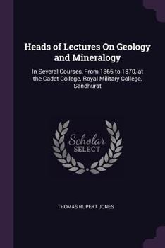 Paperback Heads of Lectures On Geology and Mineralogy: In Several Courses, From 1866 to 1870, at the Cadet College, Royal Military College, Sandhurst Book