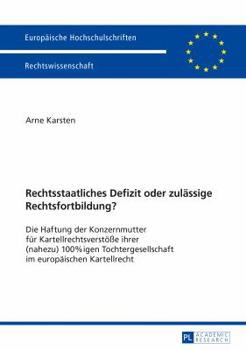 Rechtsstaatliches Defizit Oder Zulaessige Rechtsfortbildung?: Die Haftung Der Konzernmutter Fuer Kartellrechtsverstoe�e Ihrer (Nahezu) 100%igen Tochtergesellschaft Im Europaeischen Kartellrecht