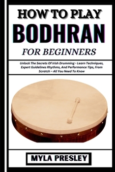 How to Play Bodhran for Beginners: Unlock The Secrets Of Irish Drumming - Learn Techniques, Expert Guidelines Rhythms, And Performance Tips, From Scra