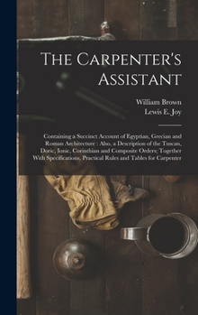 Hardcover The Carpenter's Assistant: Containing a Succinct Account of Egyptian, Grecian and Roman Architecture: Also, a Description of the Tuscan, Doric, I Book