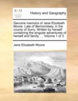 Genuine Memoirs of Jane Elizabeth Moore. Late of Bermondsey, in the County of Surry. Written by Herself: Containing the Singular Adventures of Herself and Family. ... of 3; Volume 1